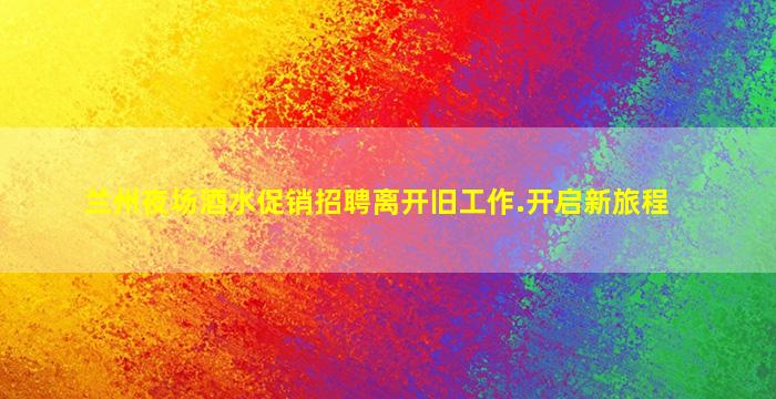 兰州夜场酒水促销招聘离开旧工作.开启新旅程