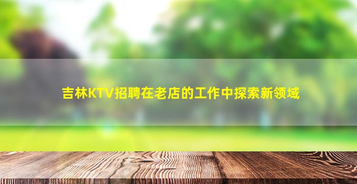吉林KTV招聘在老店的工作中探索新领域
